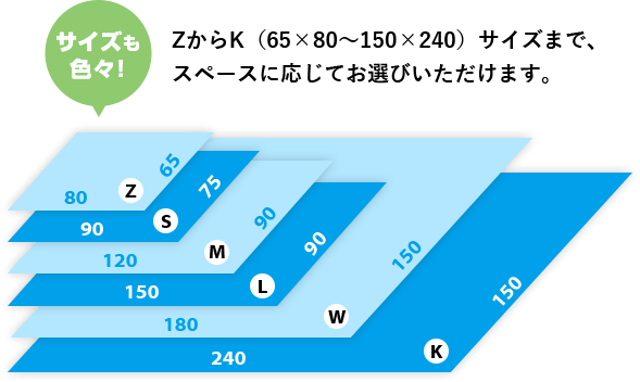 ZからK（65×80～150×240）サイズまで、スペースに応じてお選びいただけます。